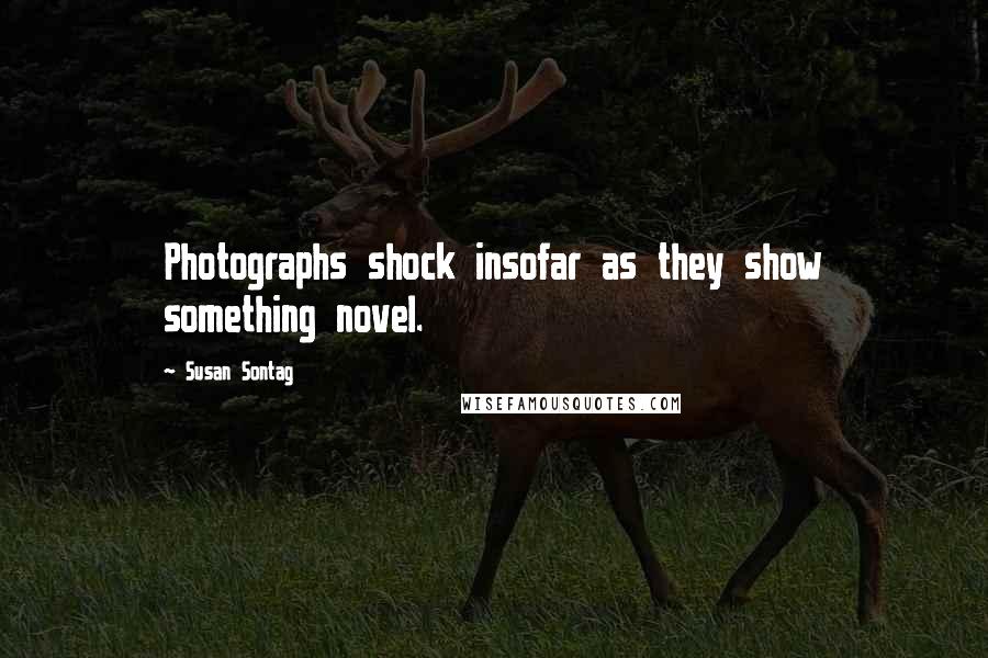 Susan Sontag Quotes: Photographs shock insofar as they show something novel.