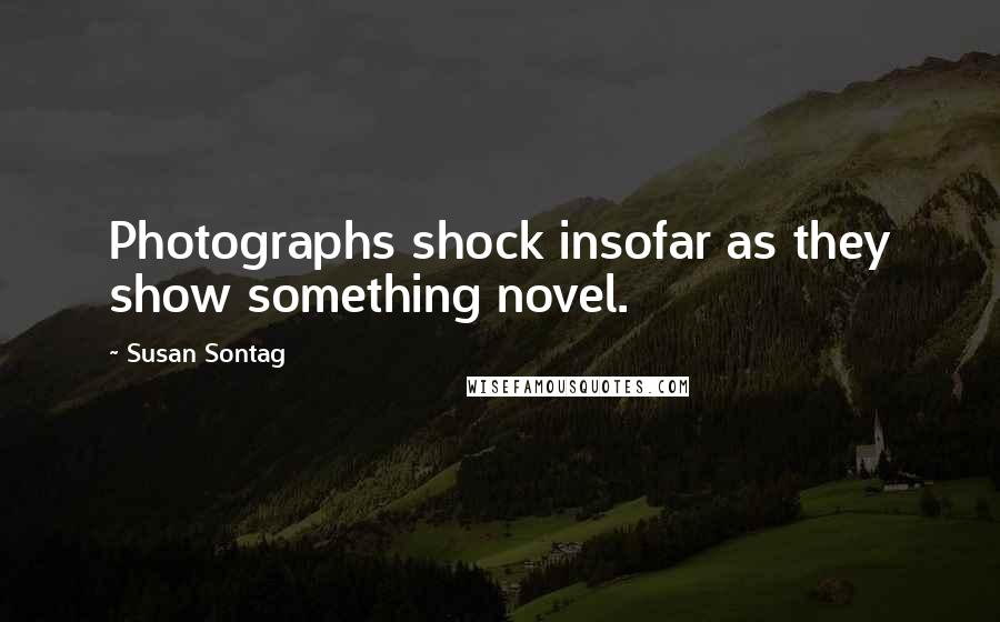 Susan Sontag Quotes: Photographs shock insofar as they show something novel.
