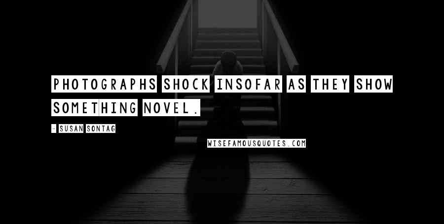 Susan Sontag Quotes: Photographs shock insofar as they show something novel.