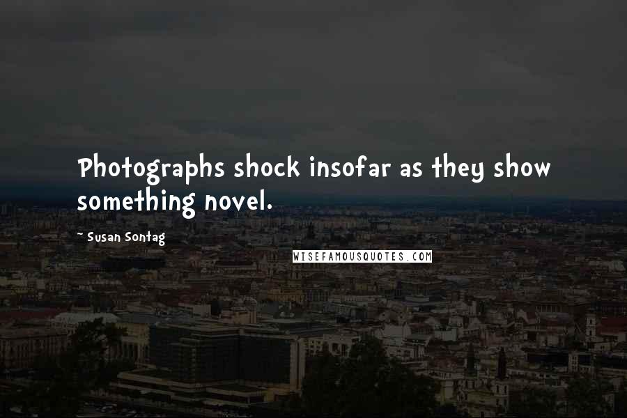 Susan Sontag Quotes: Photographs shock insofar as they show something novel.