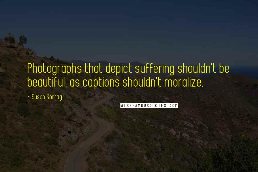 Susan Sontag Quotes: Photographs that depict suffering shouldn't be beautiful, as captions shouldn't moralize.