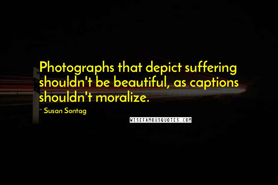 Susan Sontag Quotes: Photographs that depict suffering shouldn't be beautiful, as captions shouldn't moralize.