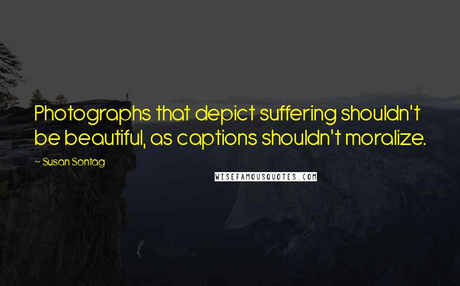 Susan Sontag Quotes: Photographs that depict suffering shouldn't be beautiful, as captions shouldn't moralize.