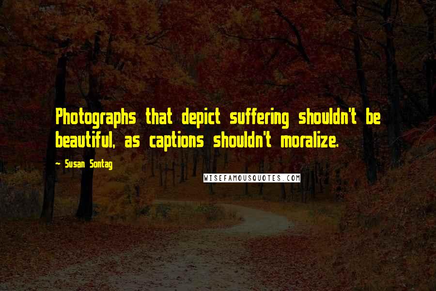 Susan Sontag Quotes: Photographs that depict suffering shouldn't be beautiful, as captions shouldn't moralize.