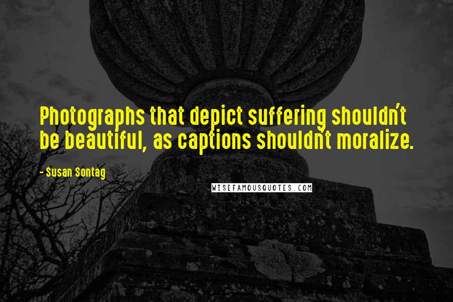 Susan Sontag Quotes: Photographs that depict suffering shouldn't be beautiful, as captions shouldn't moralize.
