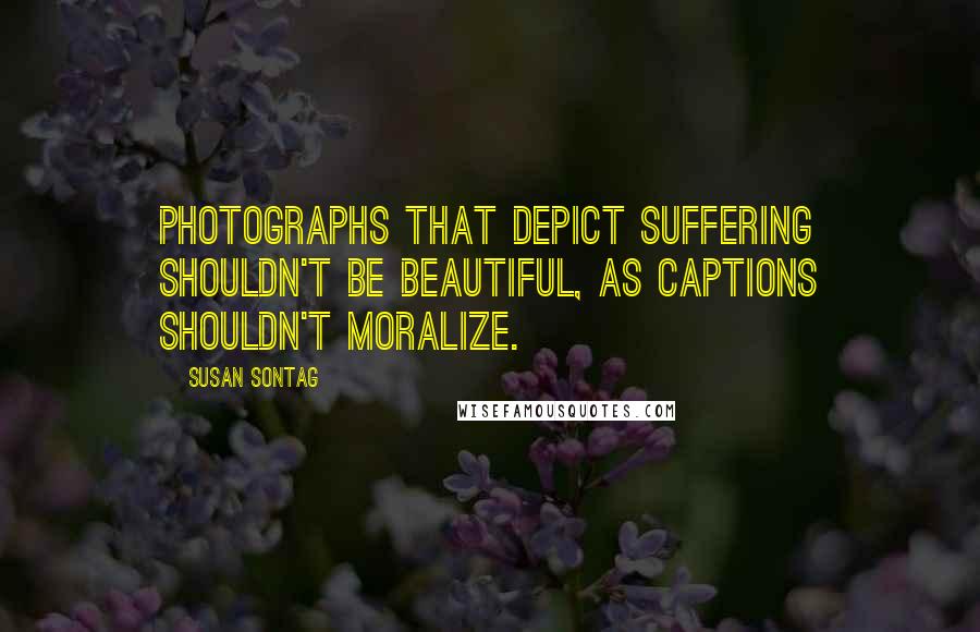 Susan Sontag Quotes: Photographs that depict suffering shouldn't be beautiful, as captions shouldn't moralize.