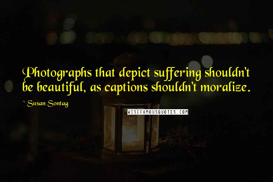 Susan Sontag Quotes: Photographs that depict suffering shouldn't be beautiful, as captions shouldn't moralize.