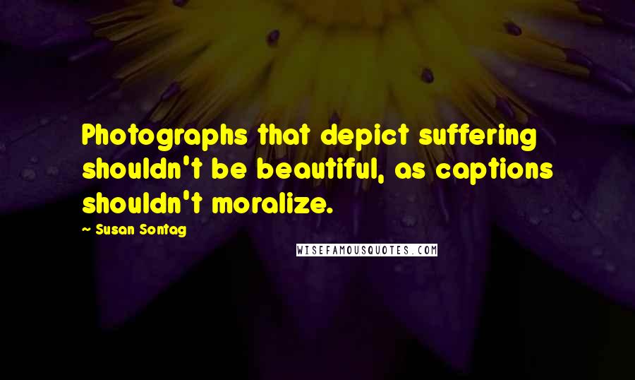 Susan Sontag Quotes: Photographs that depict suffering shouldn't be beautiful, as captions shouldn't moralize.