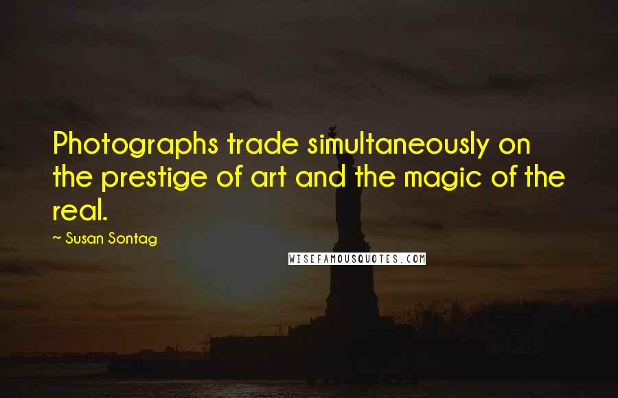 Susan Sontag Quotes: Photographs trade simultaneously on the prestige of art and the magic of the real.