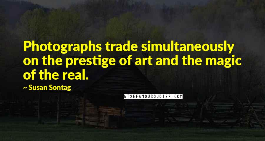 Susan Sontag Quotes: Photographs trade simultaneously on the prestige of art and the magic of the real.