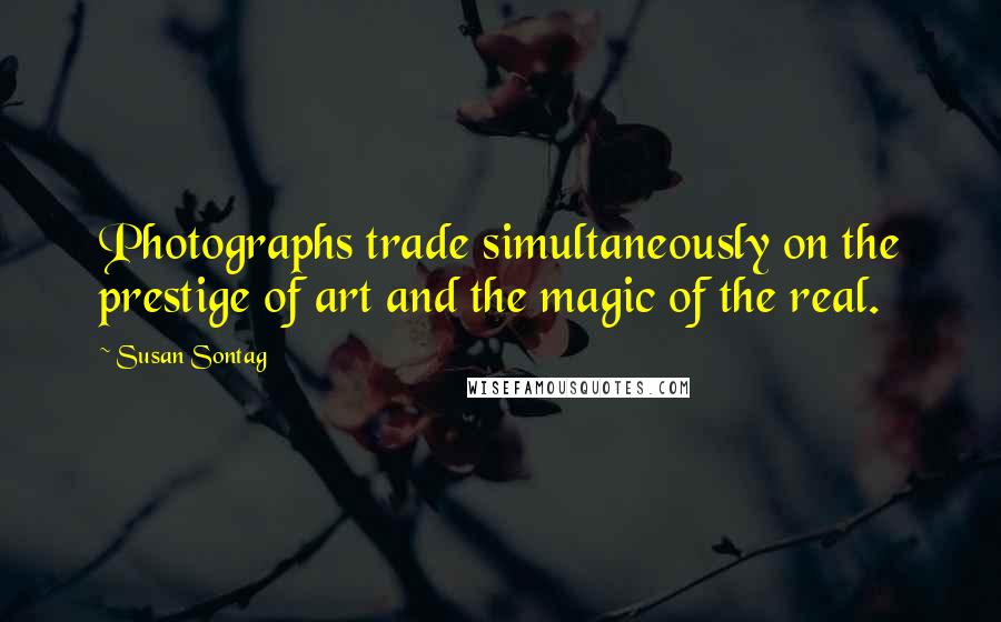 Susan Sontag Quotes: Photographs trade simultaneously on the prestige of art and the magic of the real.