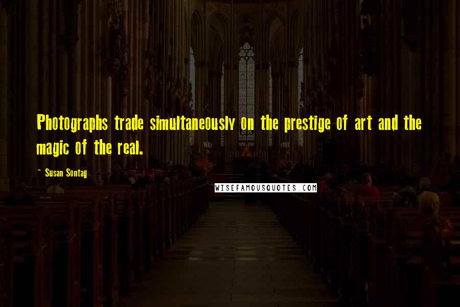 Susan Sontag Quotes: Photographs trade simultaneously on the prestige of art and the magic of the real.