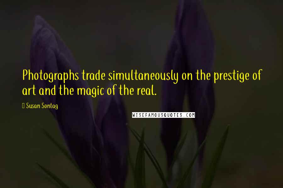 Susan Sontag Quotes: Photographs trade simultaneously on the prestige of art and the magic of the real.