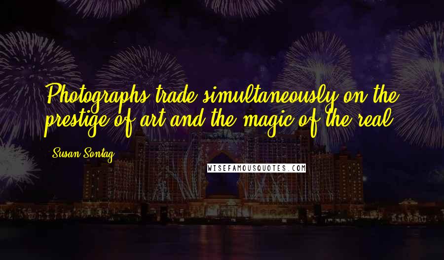 Susan Sontag Quotes: Photographs trade simultaneously on the prestige of art and the magic of the real.