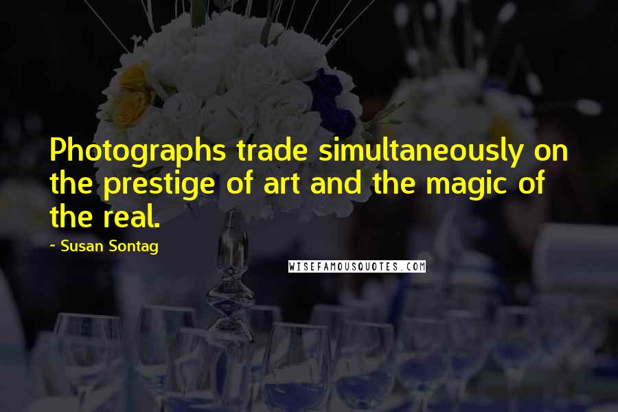 Susan Sontag Quotes: Photographs trade simultaneously on the prestige of art and the magic of the real.