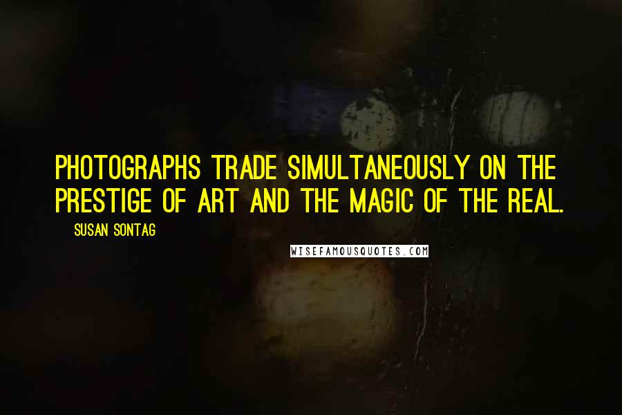Susan Sontag Quotes: Photographs trade simultaneously on the prestige of art and the magic of the real.