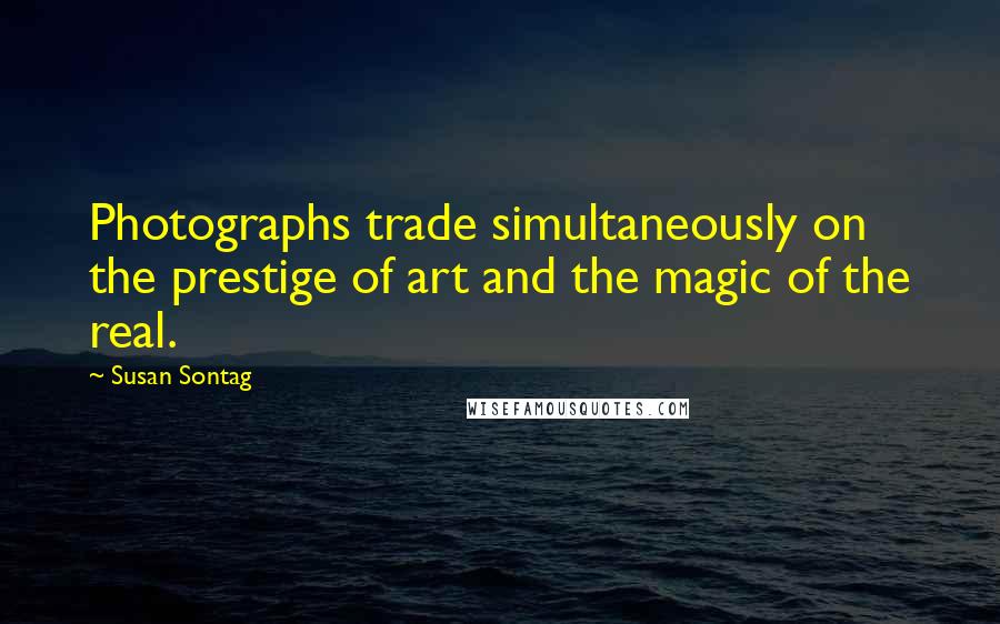Susan Sontag Quotes: Photographs trade simultaneously on the prestige of art and the magic of the real.