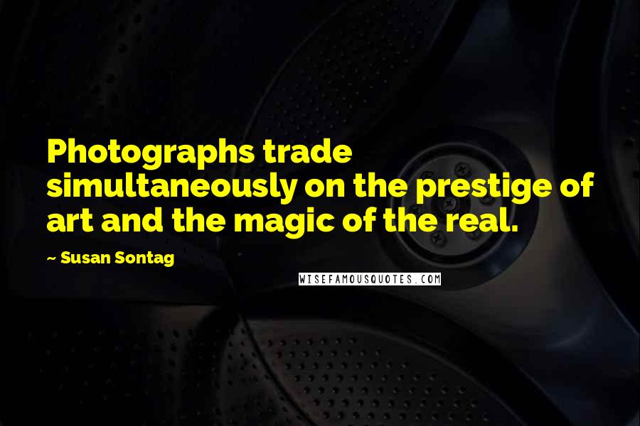 Susan Sontag Quotes: Photographs trade simultaneously on the prestige of art and the magic of the real.