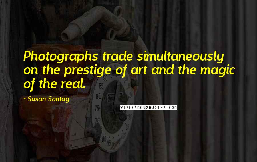 Susan Sontag Quotes: Photographs trade simultaneously on the prestige of art and the magic of the real.