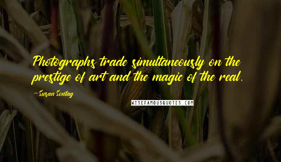Susan Sontag Quotes: Photographs trade simultaneously on the prestige of art and the magic of the real.