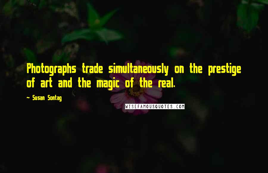 Susan Sontag Quotes: Photographs trade simultaneously on the prestige of art and the magic of the real.