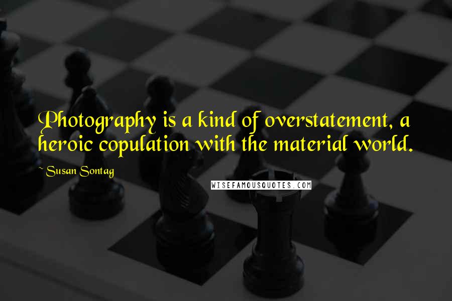 Susan Sontag Quotes: Photography is a kind of overstatement, a heroic copulation with the material world.