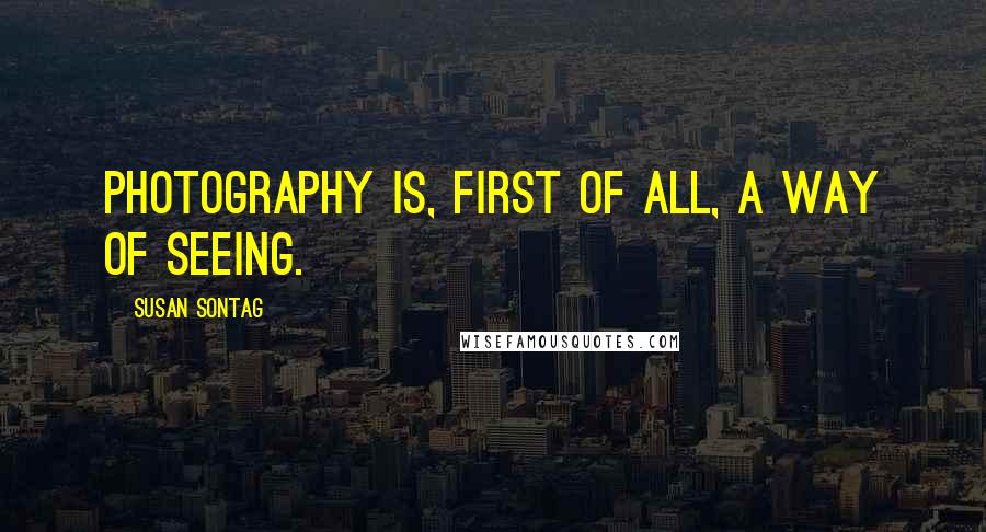 Susan Sontag Quotes: Photography is, first of all, a way of seeing.