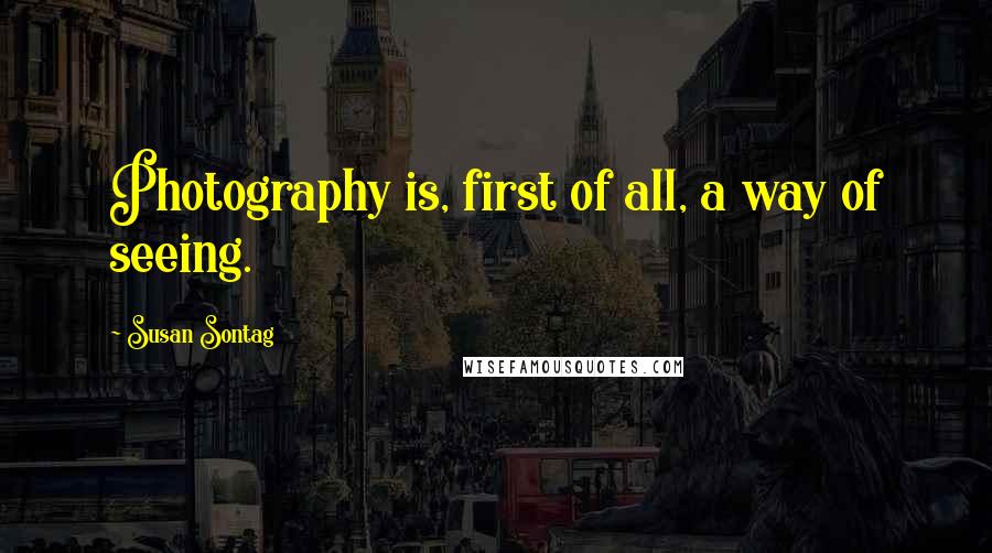 Susan Sontag Quotes: Photography is, first of all, a way of seeing.