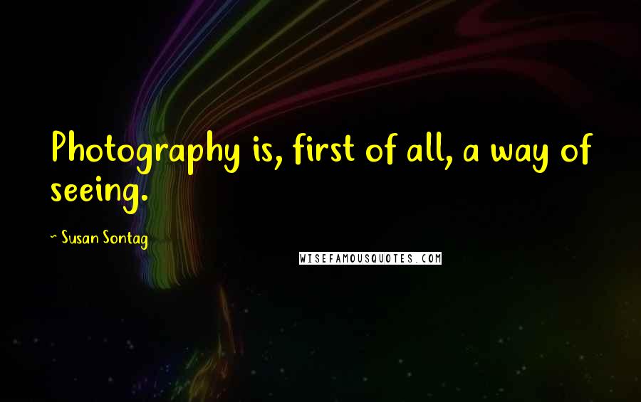 Susan Sontag Quotes: Photography is, first of all, a way of seeing.