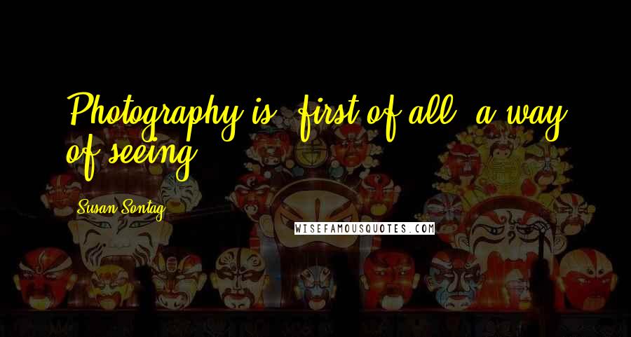 Susan Sontag Quotes: Photography is, first of all, a way of seeing.