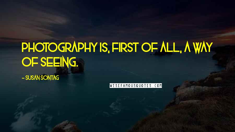 Susan Sontag Quotes: Photography is, first of all, a way of seeing.