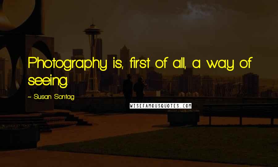 Susan Sontag Quotes: Photography is, first of all, a way of seeing.