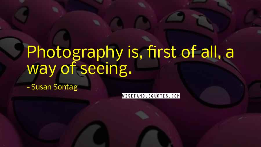 Susan Sontag Quotes: Photography is, first of all, a way of seeing.