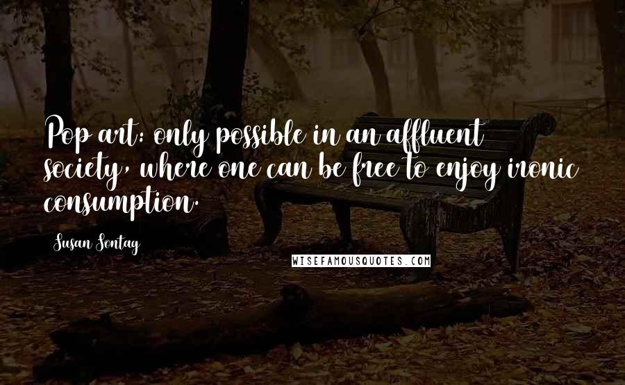 Susan Sontag Quotes: Pop art: only possible in an affluent society, where one can be free to enjoy ironic consumption.