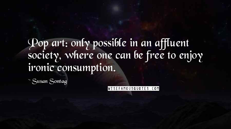 Susan Sontag Quotes: Pop art: only possible in an affluent society, where one can be free to enjoy ironic consumption.