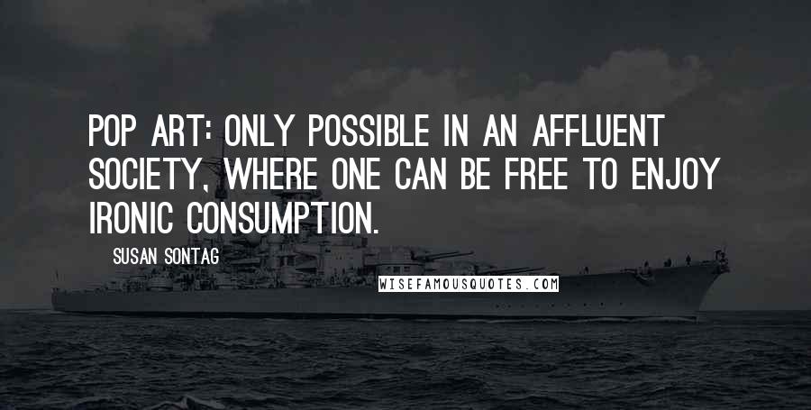 Susan Sontag Quotes: Pop art: only possible in an affluent society, where one can be free to enjoy ironic consumption.