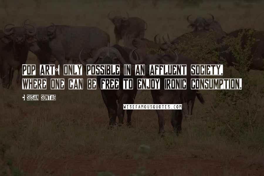 Susan Sontag Quotes: Pop art: only possible in an affluent society, where one can be free to enjoy ironic consumption.