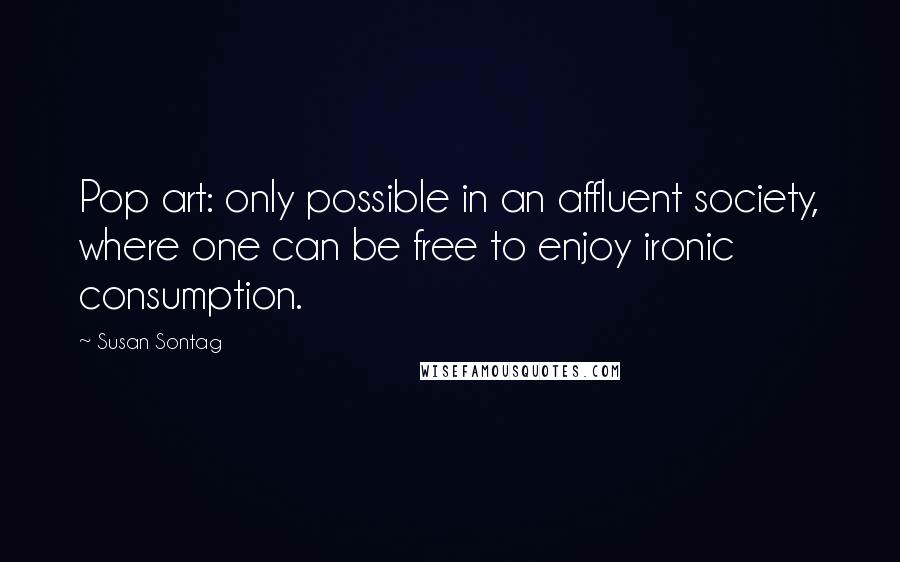 Susan Sontag Quotes: Pop art: only possible in an affluent society, where one can be free to enjoy ironic consumption.