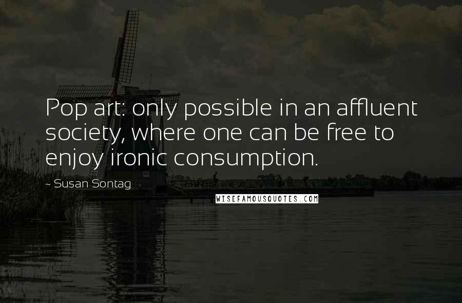 Susan Sontag Quotes: Pop art: only possible in an affluent society, where one can be free to enjoy ironic consumption.