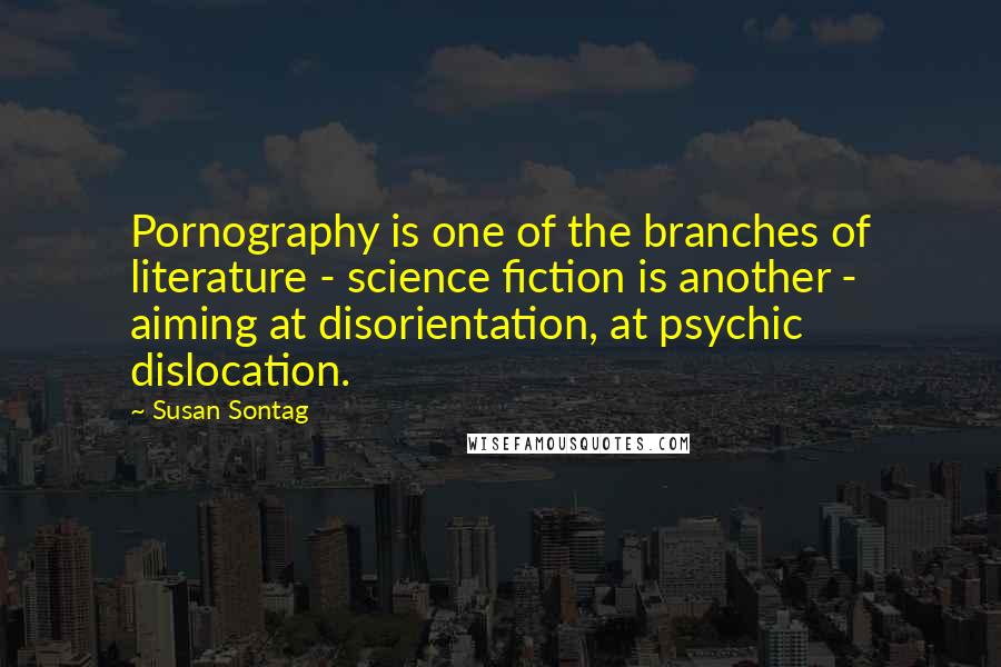 Susan Sontag Quotes: Pornography is one of the branches of literature - science fiction is another - aiming at disorientation, at psychic dislocation.