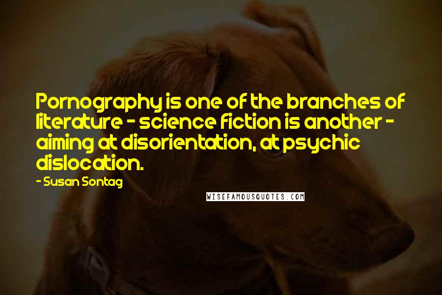 Susan Sontag Quotes: Pornography is one of the branches of literature - science fiction is another - aiming at disorientation, at psychic dislocation.