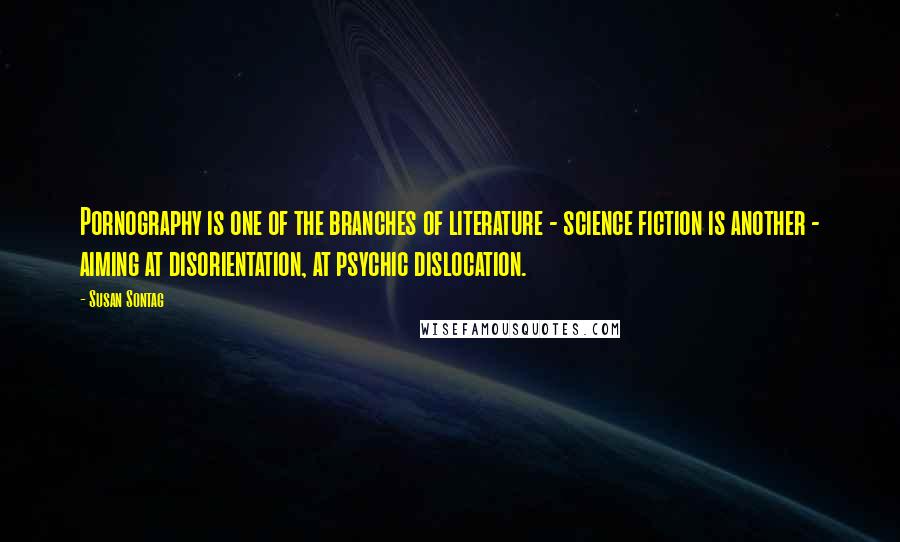 Susan Sontag Quotes: Pornography is one of the branches of literature - science fiction is another - aiming at disorientation, at psychic dislocation.