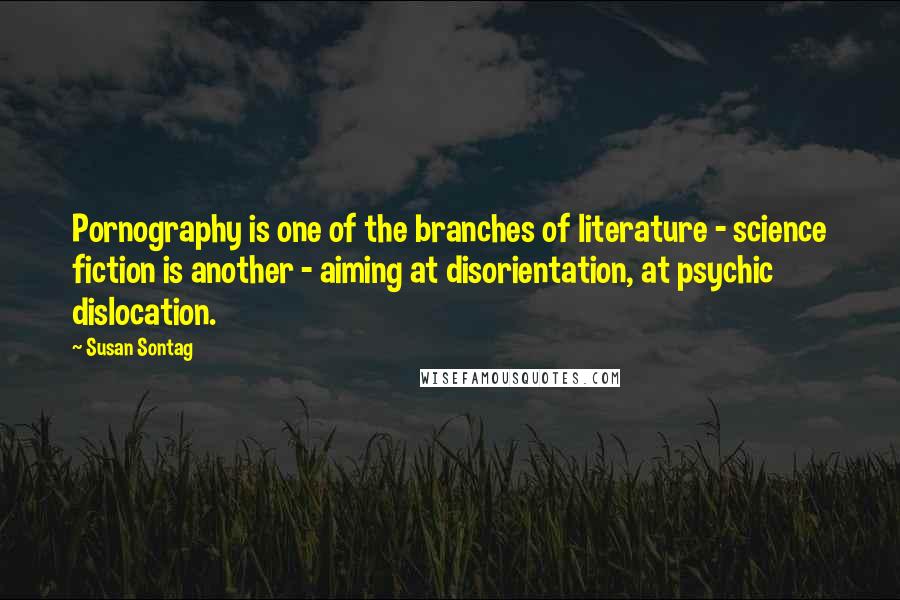 Susan Sontag Quotes: Pornography is one of the branches of literature - science fiction is another - aiming at disorientation, at psychic dislocation.