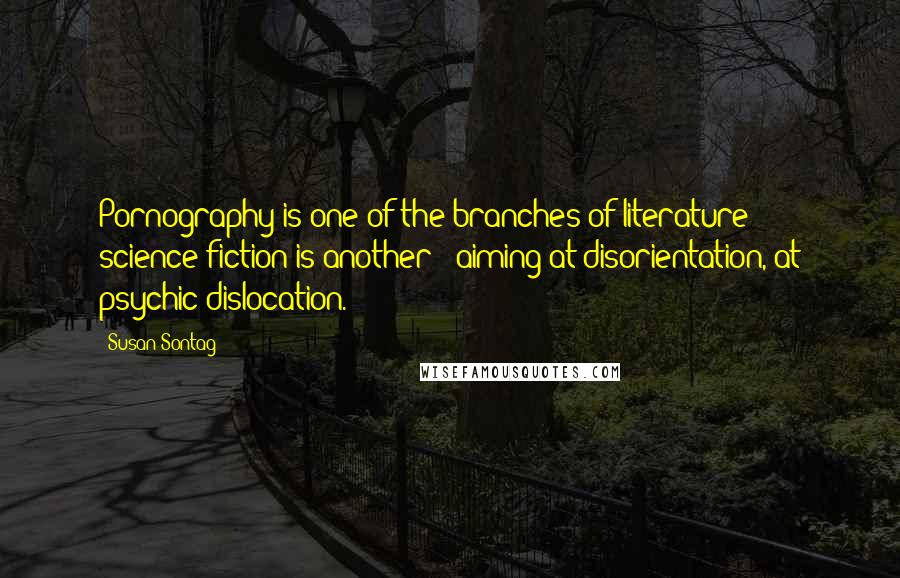 Susan Sontag Quotes: Pornography is one of the branches of literature - science fiction is another - aiming at disorientation, at psychic dislocation.