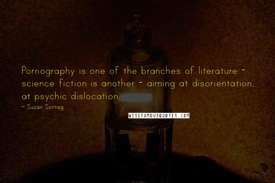 Susan Sontag Quotes: Pornography is one of the branches of literature - science fiction is another - aiming at disorientation, at psychic dislocation.