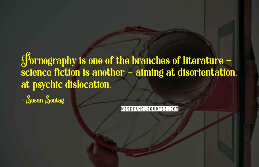 Susan Sontag Quotes: Pornography is one of the branches of literature - science fiction is another - aiming at disorientation, at psychic dislocation.
