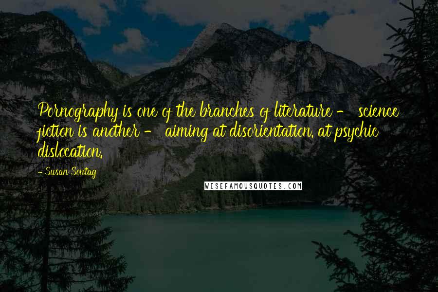 Susan Sontag Quotes: Pornography is one of the branches of literature - science fiction is another - aiming at disorientation, at psychic dislocation.