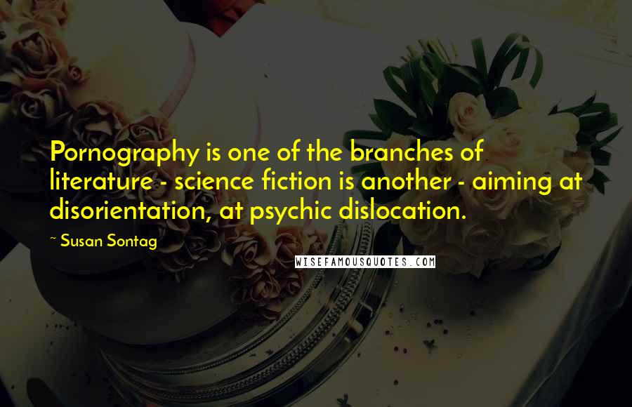 Susan Sontag Quotes: Pornography is one of the branches of literature - science fiction is another - aiming at disorientation, at psychic dislocation.