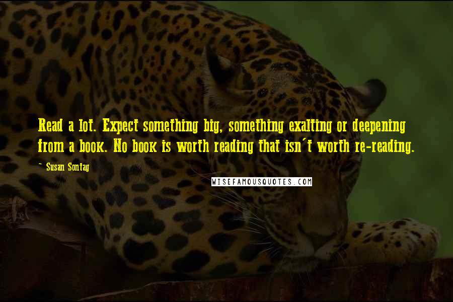 Susan Sontag Quotes: Read a lot. Expect something big, something exalting or deepening from a book. No book is worth reading that isn't worth re-reading.