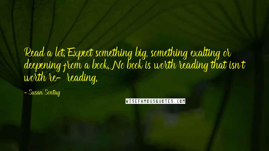 Susan Sontag Quotes: Read a lot. Expect something big, something exalting or deepening from a book. No book is worth reading that isn't worth re-reading.